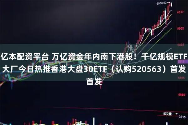 亿本配资平台 万亿资金年内南下港股！千亿规模ETF大厂今日热推香港大盘30ETF（认购520563）首发
