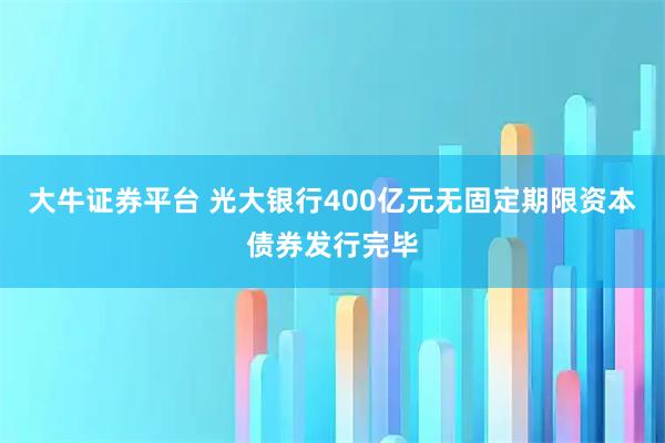 大牛证券平台 光大银行400亿元无固定期限资本债券发行完毕