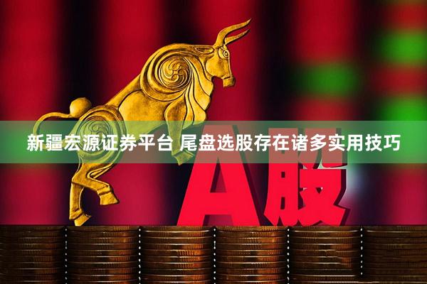 新疆宏源证券平台 尾盘选股存在诸多实用技巧