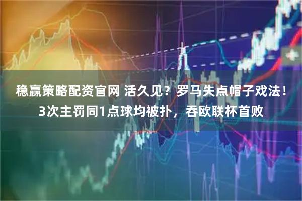 稳赢策略配资官网 活久见？罗马失点帽子戏法！3次主罚同1点球均被扑，吞欧联杯首败