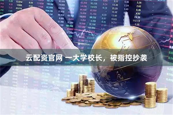 云配资官网 一大学校长，被指控抄袭