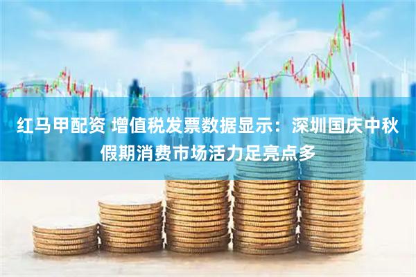 红马甲配资 增值税发票数据显示：深圳国庆中秋假期消费市场活力足亮点多