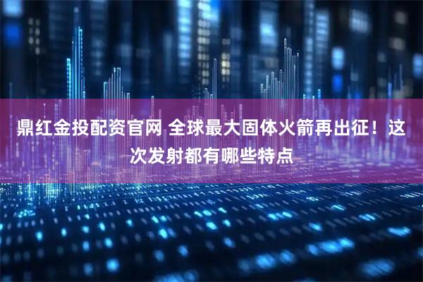 鼎红金投配资官网 全球最大固体火箭再出征！这次发射都有哪些特点
