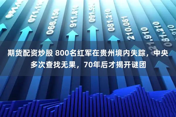 期货配资炒股 800名红军在贵州境内失踪，中央多次查找无果，70年后才揭开谜团