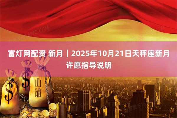富灯网配资 新月｜2025年10月21日天秤座新月许愿指导说明