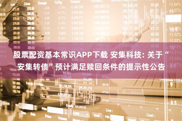 股票配资基本常识APP下载 安集科技: 关于“安集转债”预计满足赎回条件的提示性公告