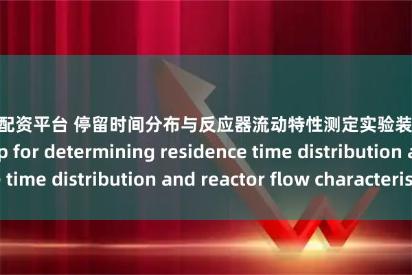 现在股票配资平台 停留时间分布与反应器流动特性测定实验装置Experimental setup for determining residence time distribution and reactor flow characteristics