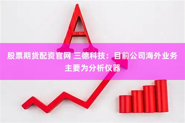 股票期货配资官网 三德科技：目前公司海外业务主要为分析仪器