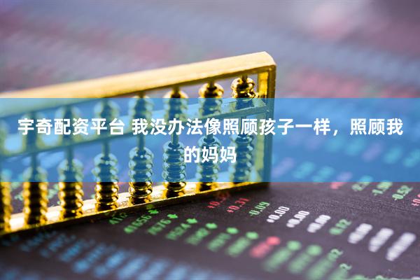 宇奇配资平台 我没办法像照顾孩子一样，照顾我的妈妈