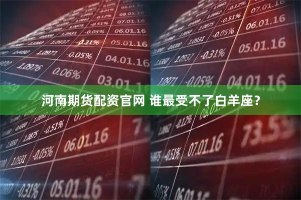 河南期货配资官网 谁最受不了白羊座？