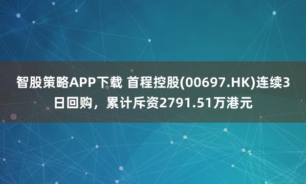 智股策略APP下载 首程控股(00697.HK)连续3日回购，累计斥资2791.51万港元