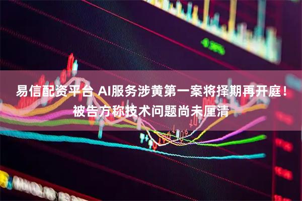 易信配资平台 AI服务涉黄第一案将择期再开庭！被告方称技术问题尚未厘清