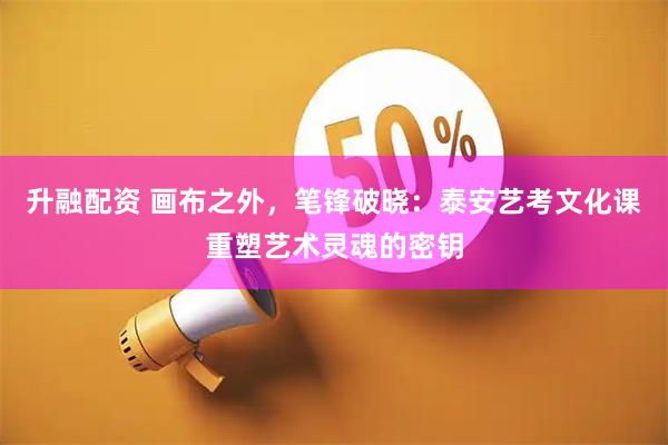升融配资 画布之外，笔锋破晓：泰安艺考文化课重塑艺术灵魂的密钥