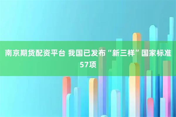 南京期货配资平台 我国已发布“新三样”国家标准57项