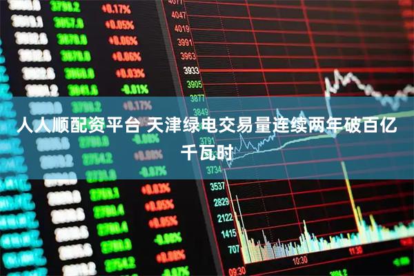 人人顺配资平台 天津绿电交易量连续两年破百亿千瓦时