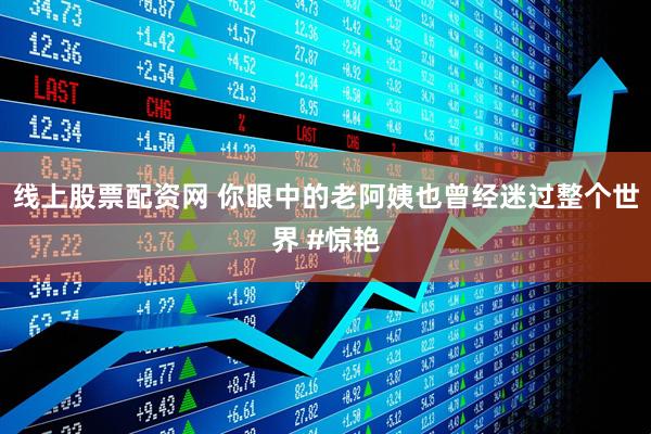 线上股票配资网 你眼中的老阿姨也曾经迷过整个世界 #惊艳