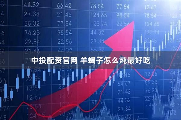 中投配资官网 羊蝎子怎么炖最好吃