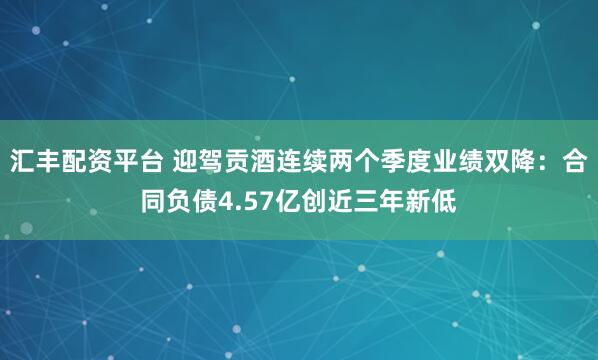 汇丰配资平台 迎驾贡酒连续两个季度业绩双降：合同负债4.57亿创近三年新低