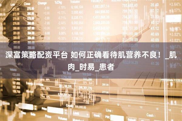 深富策略配资平台 如何正确看待肌营养不良！_肌肉_时易_患者