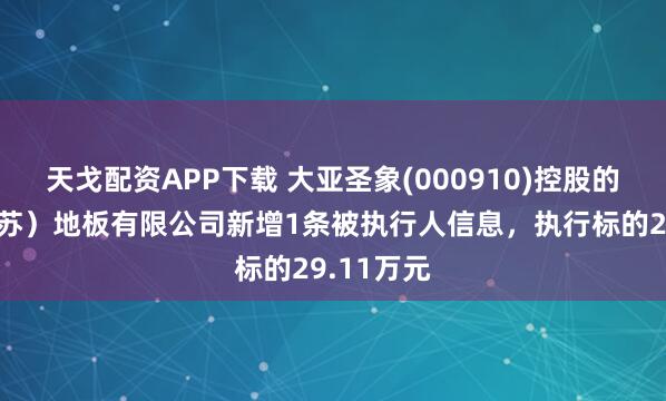 天戈配资APP下载 大亚圣象(000910)控股的大亚（江苏）地板有限公司新增1条被执行人信息，执行标的29.11万元