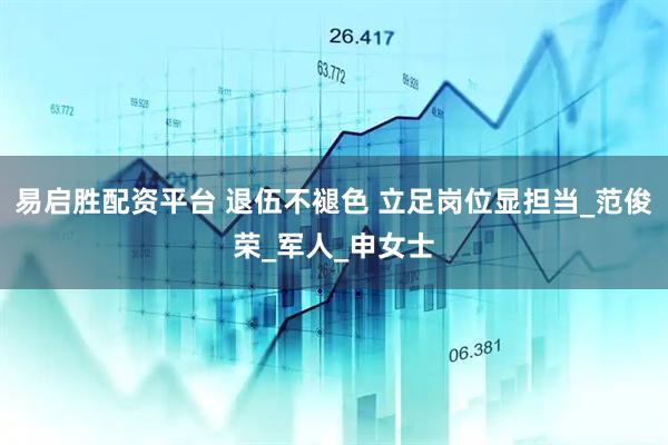 易启胜配资平台 退伍不褪色 立足岗位显担当_范俊荣_军人_申女士