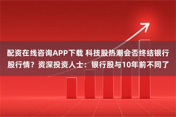 配资在线咨询APP下载 科技股热潮会否终结银行股行情？资深投资人士：银行股与10年前不同了