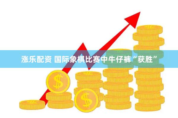 涨乐配资 国际象棋比赛中牛仔裤“获胜”