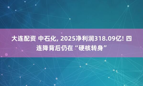 大连配资 中石化, 2025净利润318.09亿! 四连降背后仍在“硬核转身”