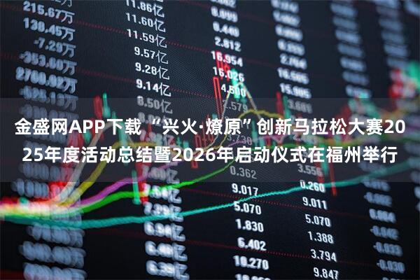 金盛网APP下载 “兴火·燎原”创新马拉松大赛2025年度活动总结暨2026年启动仪式在福州举行