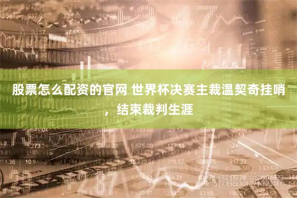 股票怎么配资的官网 世界杯决赛主裁温契奇挂哨，结束裁判生涯